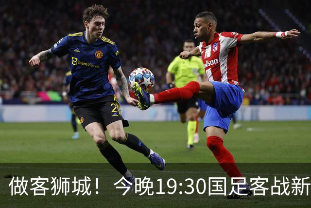 做客狮城！今晚19:30国足客战新加坡，武磊百场里程碑+李昊首秀？